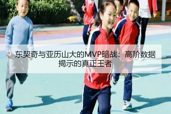 东契奇与亚历山大的MVP暗战：高阶数据揭示的真正王者