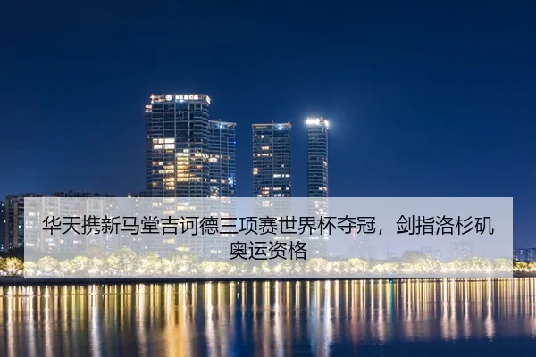 华天携新马堂吉诃德三项赛世界杯夺冠，剑指洛杉矶奥运资格